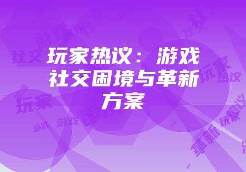 玩家热议：游戏社交困境与革新方案