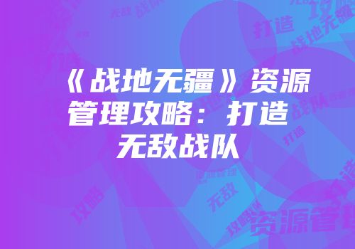 《战地无疆》资源管理攻略:打造无敌战队