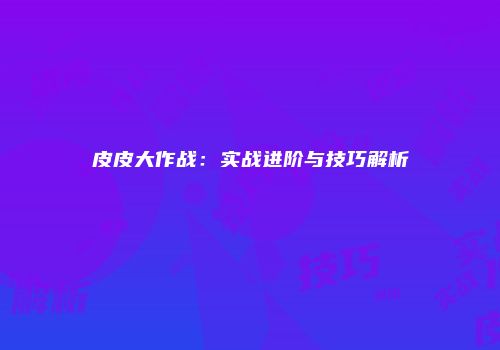 皮皮大作战：实战进阶与技巧解析